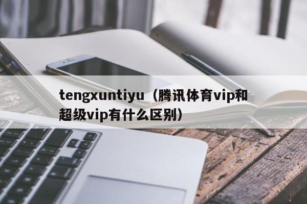 tengxuntiyu（腾讯体育vip和超级vip有什么区别）